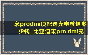 宋prodmi顶配送充电桩值多少钱_比亚迪宋pro dmi充电桩